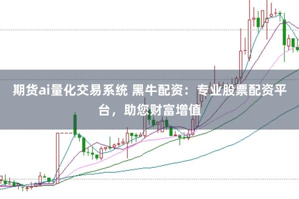 期货ai量化交易系统 黑牛配资：专业股票配资平台，助您财富增值