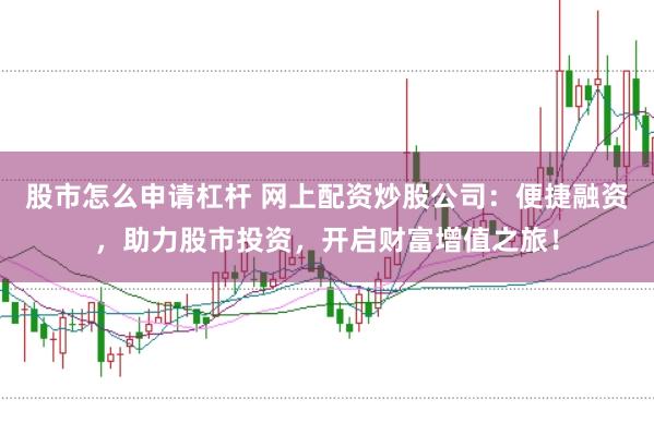 股市怎么申请杠杆 网上配资炒股公司：便捷融资，助力股市投资，开启财富增值之旅！