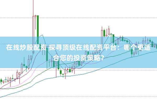 在线炒股配资 探寻顶级在线配资平台：哪个更适合您的投资策略？