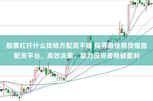 股票杠杆什么找杨方配资不错 探寻最佳期货恒指配资平台，高效决策，助力投资者稳健盈利
