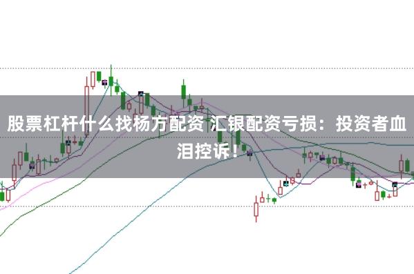 股票杠杆什么找杨方配资 汇银配资亏损：投资者血泪控诉！