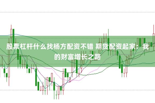 股票杠杆什么找杨方配资不错 期货配资起家：我的财富增长之路
