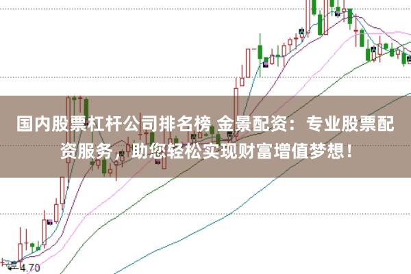 国内股票杠杆公司排名榜 金景配资：专业股票配资服务，助您轻松实现财富增值梦想！