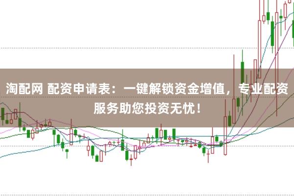 淘配网 配资申请表：一键解锁资金增值，专业配资服务助您投资无忧！