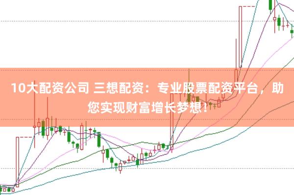 10大配资公司 三想配资：专业股票配资平台，助您实现财富增长梦想！
