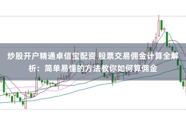 炒股开户精通卓信宝配资 股票交易佣金计算全解析：简单易懂的方法教你如何算佣金