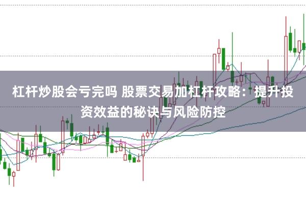 杠杆炒股会亏完吗 股票交易加杠杆攻略：提升投资效益的秘诀与风险防控