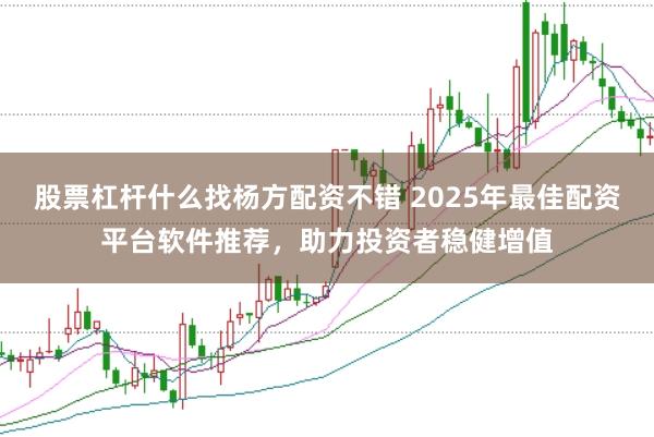 股票杠杆什么找杨方配资不错 2025年最佳配资平台软件推荐，助力投资者稳健增值