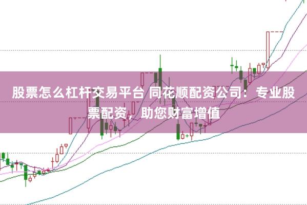 股票怎么杠杆交易平台 同花顺配资公司：专业股票配资，助您财富增值