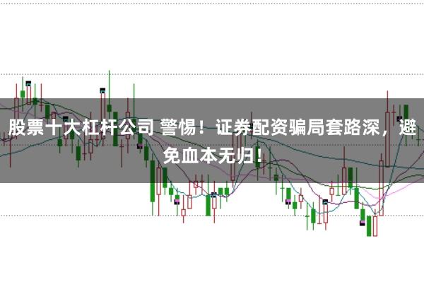 股票十大杠杆公司 警惕！证券配资骗局套路深，避免血本无归！