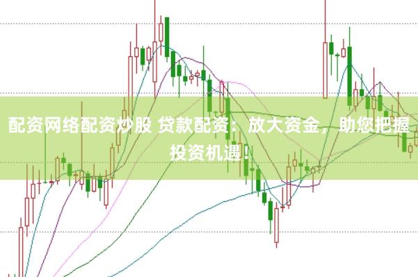 配资网络配资炒股 贷款配资：放大资金，助您把握投资机遇！