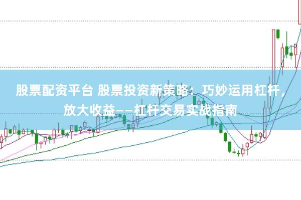 股票配资平台 股票投资新策略：巧妙运用杠杆，放大收益——杠杆交易实战指南