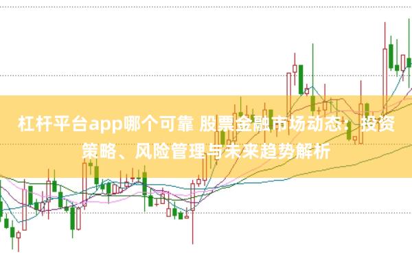 杠杆平台app哪个可靠 股票金融市场动态：投资策略、风险管理与未来趋势解析