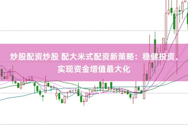 炒股配资炒股 配大米式配资新策略：稳健投资，实现资金增值最大化