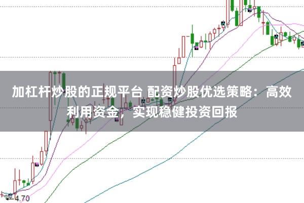 加杠杆炒股的正规平台 配资炒股优选策略：高效利用资金，实现稳健投资回报