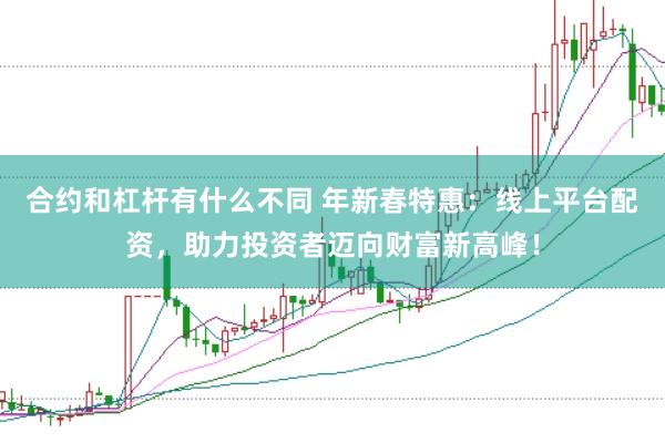 合约和杠杆有什么不同 年新春特惠：线上平台配资，助力投资者迈向财富新高峰！