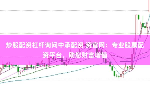 炒股配资杠杆询问中承配资 资官网：专业股票配资平台，助您财富增值