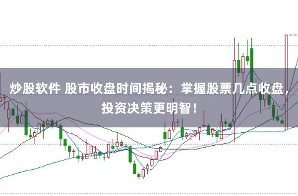 炒股软件 股市收盘时间揭秘：掌握股票几点收盘，投资决策更明智！