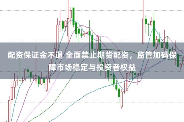 配资保证金不退 全面禁止期货配资，监管加码保障市场稳定与投资者权益