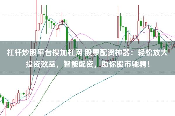 杠杆炒股平台搜加杠网 股票配资神器：轻松放大投资效益，智能配资，助你股市驰骋！