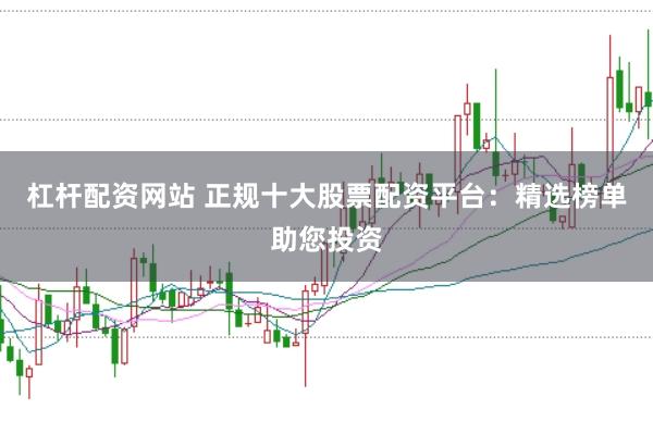 杠杆配资网站 正规十大股票配资平台：精选榜单助您投资