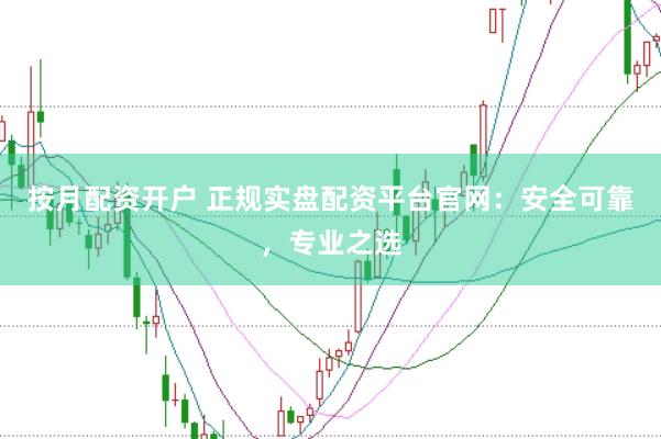 按月配资开户 正规实盘配资平台官网：安全可靠，专业之选
