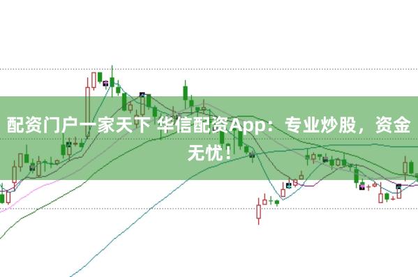 配资门户一家天下 华信配资App：专业炒股，资金无忧！