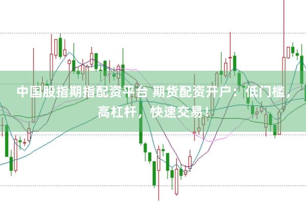中国股指期指配资平台 期货配资开户：低门槛，高杠杆，快速交易！