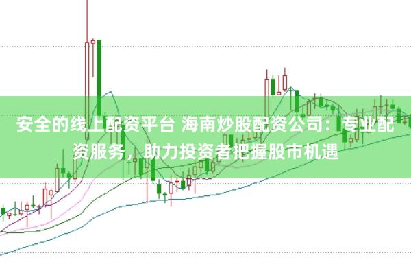 安全的线上配资平台 海南炒股配资公司：专业配资服务，助力投资者把握股市机遇