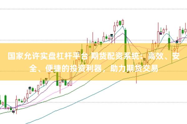 国家允许实盘杠杆平台 期货配资系统：高效、安全、便捷的投资利器，助力期货交易