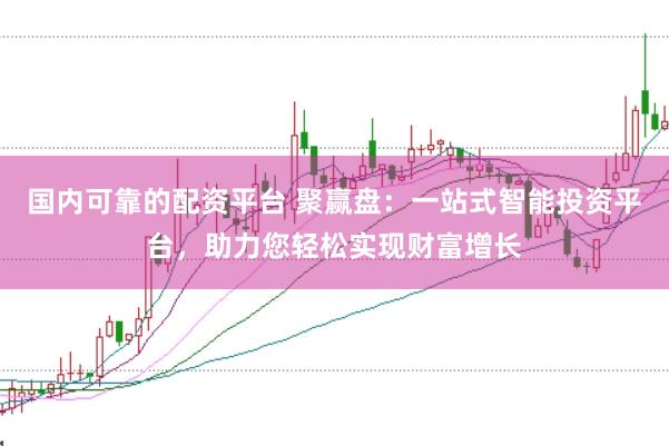 国内可靠的配资平台 聚赢盘：一站式智能投资平台，助力您轻松实现财富增长