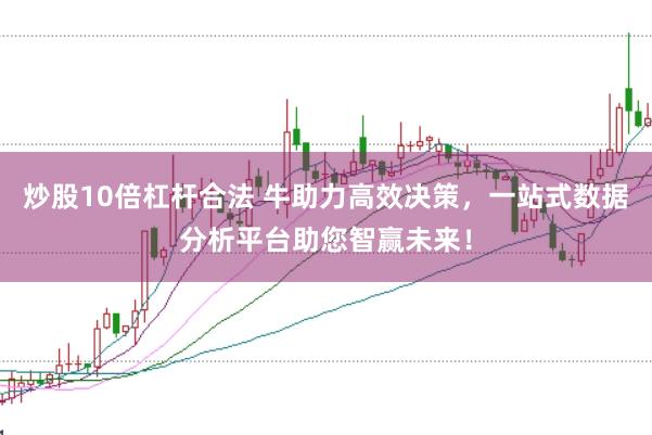 炒股10倍杠杆合法 牛助力高效决策，一站式数据分析平台助您智赢未来！