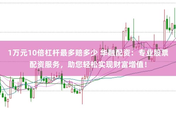 1万元10倍杠杆最多赔多少 华融配资：专业股票配资服务，助您轻松实现财富增值！