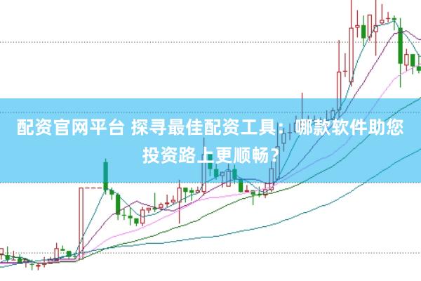 配资官网平台 探寻最佳配资工具：哪款软件助您投资路上更顺畅？