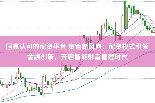 国家认可的配资平台 资管新风向：配资模式引领金融创新，开启智能财富管理时代
