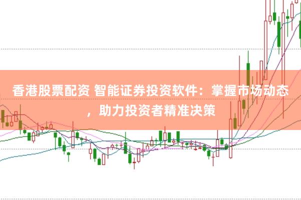 香港股票配资 智能证券投资软件：掌握市场动态，助力投资者精准决策