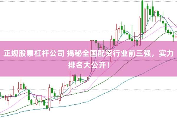 正规股票杠杆公司 揭秘全国配资行业前三强，实力排名大公开！
