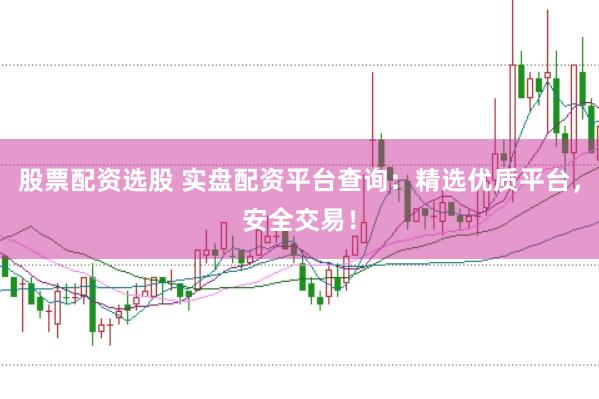 股票配资选股 实盘配资平台查询：精选优质平台，安全交易！