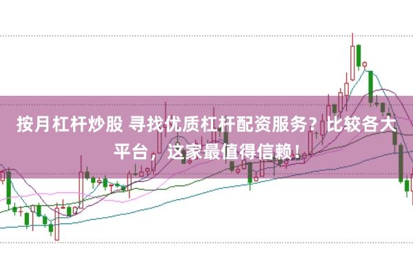 按月杠杆炒股 寻找优质杠杆配资服务？比较各大平台，这家最值得信赖！