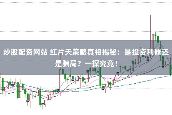 炒股配资网站 红片天策略真相揭秘：是投资利器还是骗局？一探究竟！