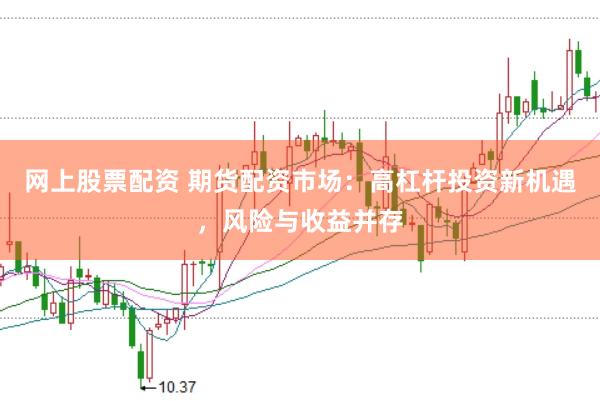 网上股票配资 期货配资市场：高杠杆投资新机遇，风险与收益并存