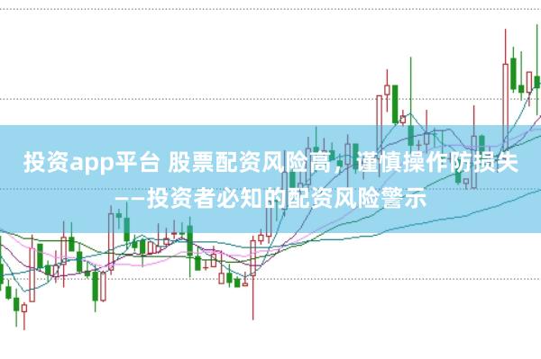 投资app平台 股票配资风险高，谨慎操作防损失——投资者必知的配资风险警示