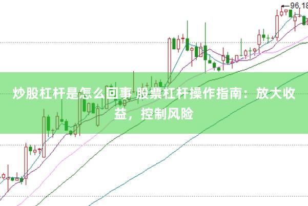 炒股杠杆是怎么回事 股票杠杆操作指南：放大收益，控制风险