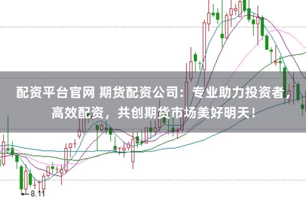 配资平台官网 期货配资公司：专业助力投资者，高效配资，共创期货市场美好明天！