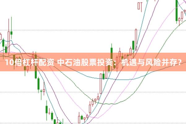 10倍杠杆配资 中石油股票投资：机遇与风险并存？
