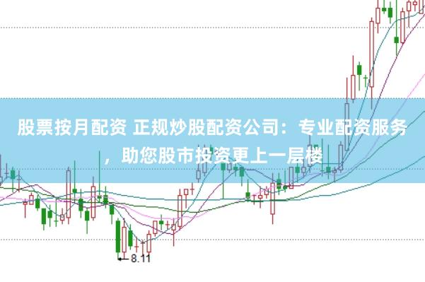 股票按月配资 正规炒股配资公司：专业配资服务，助您股市投资更上一层楼