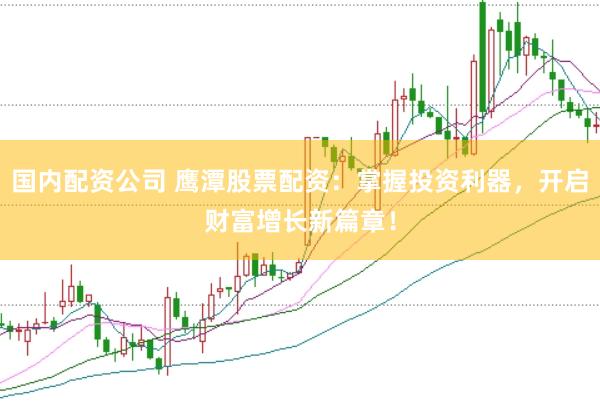 国内配资公司 鹰潭股票配资：掌握投资利器，开启财富增长新篇章！