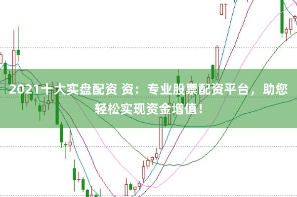 2021十大实盘配资 资：专业股票配资平台，助您轻松实现资金增值！