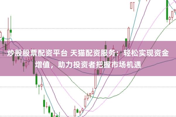 炒股股票配资平台 天猫配资服务：轻松实现资金增值，助力投资者把握市场机遇