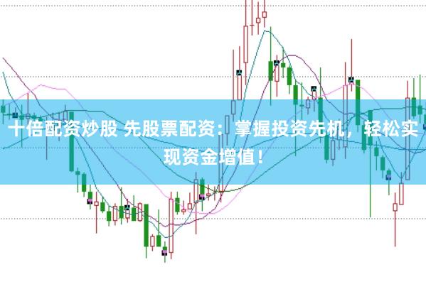 十倍配资炒股 先股票配资：掌握投资先机，轻松实现资金增值！